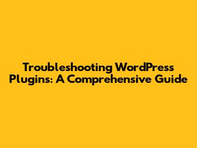 Troubleshooting WordPress Plugins: A Comprehensive Guide