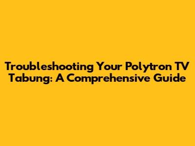 Troubleshooting Your Polytron TV Tabung: A Comprehensive Guide