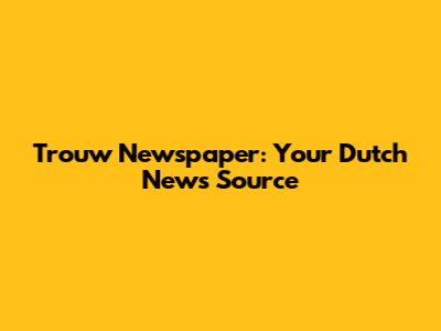 Trouw Newspaper: Your Dutch News Source