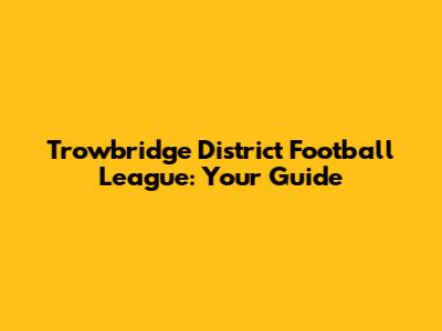 Trowbridge District Football League: Your Guide