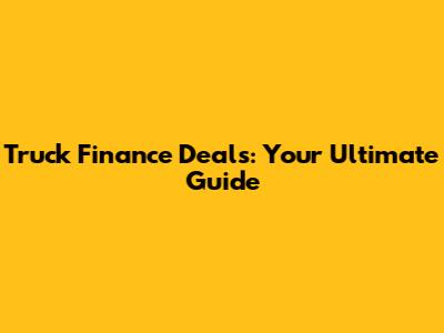 Truck Finance Deals: Your Ultimate Guide