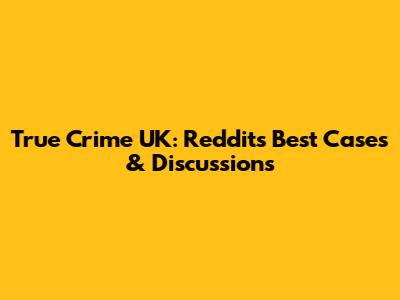 True Crime UK: Reddit's Best Cases & Discussions