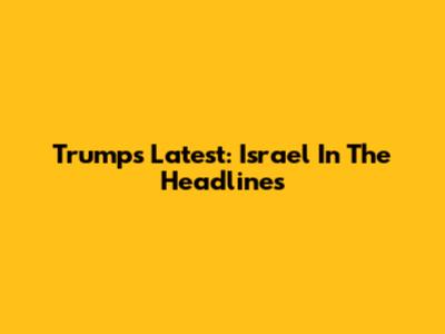 Trump's Latest: Israel In The Headlines