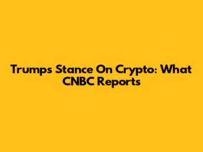 Trump's Stance On Crypto: What CNBC Reports