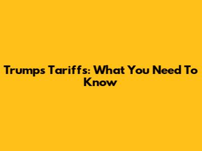 Trump's Tariffs: What You Need To Know