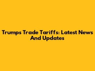 Trump's Trade Tariffs: Latest News And Updates