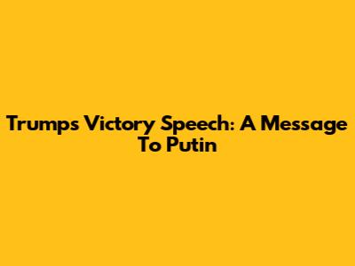 Trump's Victory Speech: A Message To Putin