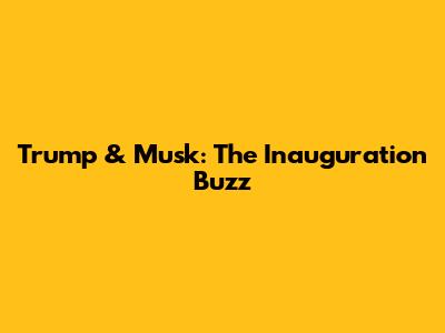 Trump & Musk: The Inauguration Buzz
