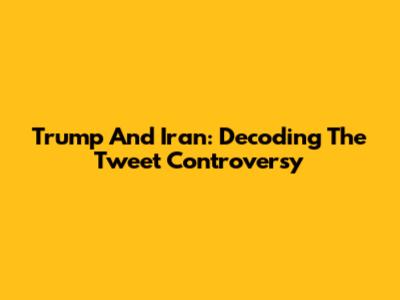 Trump And Iran: Decoding The Tweet Controversy