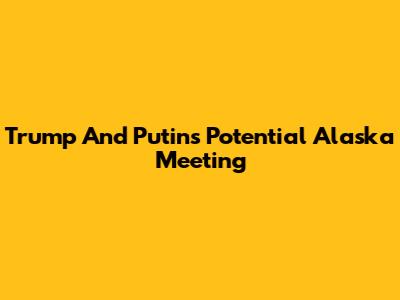 Trump And Putin's Potential Alaska Meeting