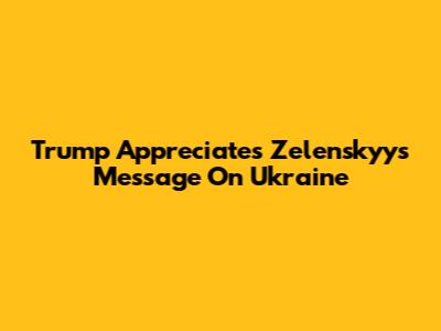 Trump Appreciates Zelenskyy's Message On Ukraine