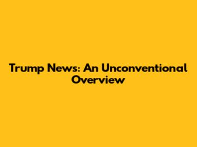 Trump News: An Unconventional Overview