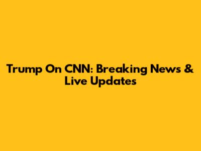 Trump On CNN: Breaking News & Live Updates