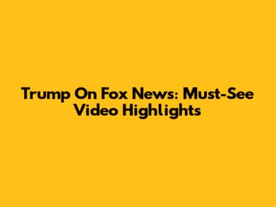 Trump On Fox News: Must-See Video Highlights