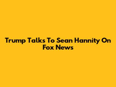 Trump Talks To Sean Hannity On Fox News