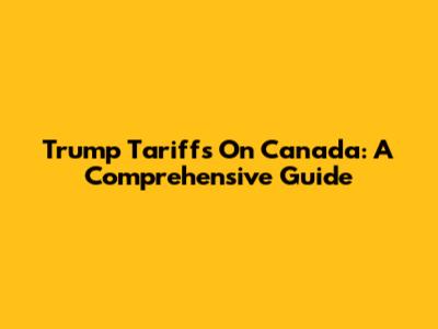 Trump Tariffs On Canada: A Comprehensive Guide