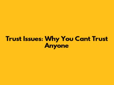 Trust Issues: Why You Can't Trust Anyone