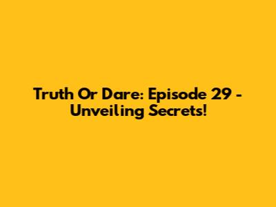 Truth Or Dare: Episode 29 - Unveiling Secrets!