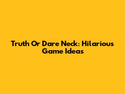 Truth Or Dare Neck: Hilarious Game Ideas