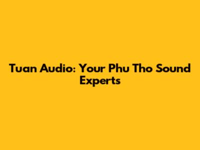 Tuan Audio: Your Phu Tho Sound Experts