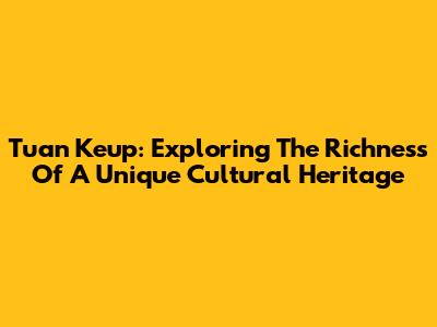 Tuan Keup: Exploring The Richness Of A Unique Cultural Heritage