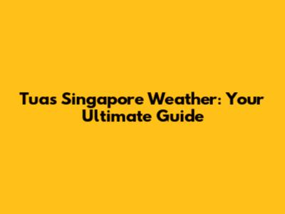 Tuas Singapore Weather: Your Ultimate Guide
