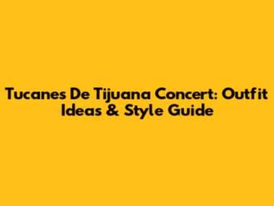 Tucanes De Tijuana Concert: Outfit Ideas & Style Guide