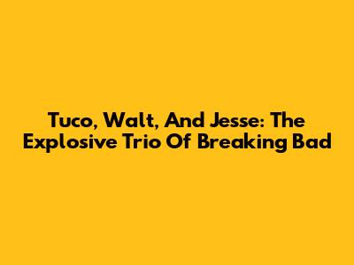 Tuco, Walt, And Jesse: The Explosive Trio Of Breaking Bad