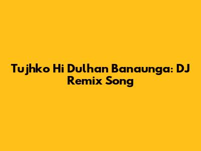 Tujhko Hi Dulhan Banaunga: DJ Remix Song