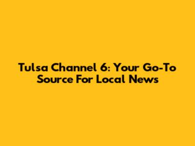 Tulsa Channel 6: Your Go-To Source For Local News