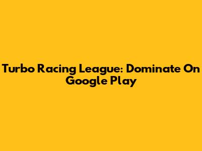 Turbo Racing League: Dominate On Google Play
