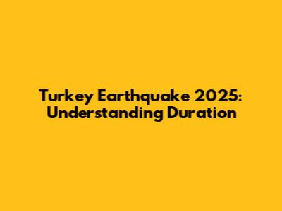Turkey Earthquake 2025: Understanding Duration