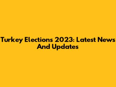 Turkey Elections 2023: Latest News And Updates