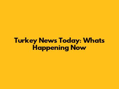 Turkey News Today: What's Happening Now