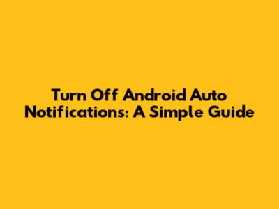 Turn Off Android Auto Notifications: A Simple Guide