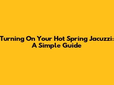 Turning On Your Hot Spring Jacuzzi: A Simple Guide