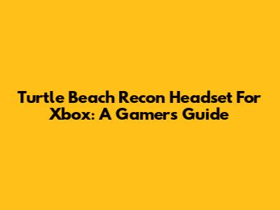 Turtle Beach Recon Headset For Xbox: A Gamer's Guide