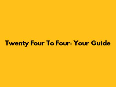 Twenty Four To Four: Your Guide