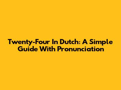 Twenty-Four In Dutch: A Simple Guide With Pronunciation
