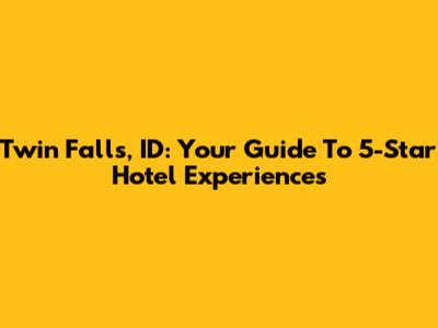 Twin Falls, ID: Your Guide To 5-Star Hotel Experiences