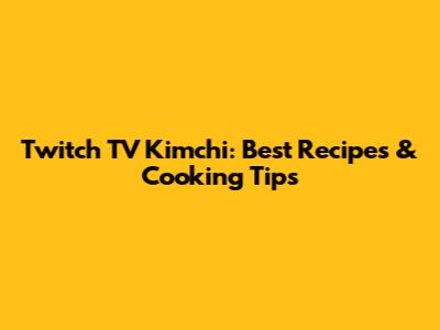 Twitch TV Kimchi: Best Recipes & Cooking Tips