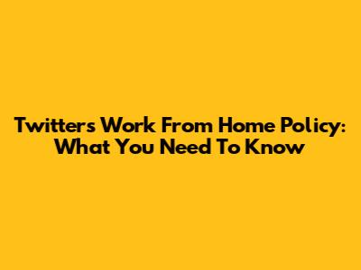 Twitter's Work From Home Policy: What You Need To Know