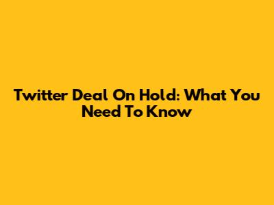 Twitter Deal On Hold: What You Need To Know
