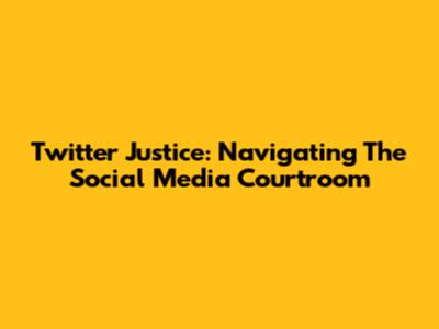 Twitter Justice: Navigating The Social Media Courtroom