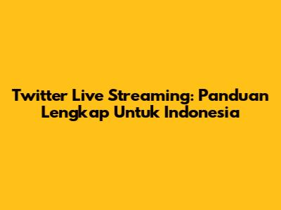 Twitter Live Streaming: Panduan Lengkap Untuk Indonesia