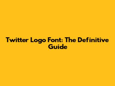 Twitter Logo Font: The Definitive Guide