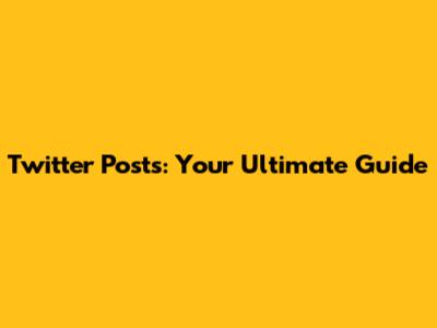 Twitter Posts: Your Ultimate Guide
