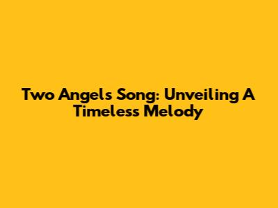 Two Angels Song: Unveiling A Timeless Melody