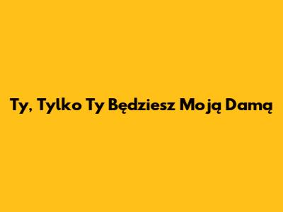 Ty, Tylko Ty Będziesz Moją Damą