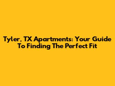 Tyler, TX Apartments: Your Guide To Finding The Perfect Fit